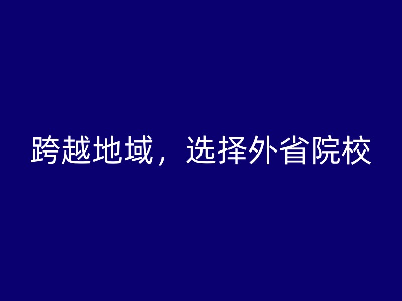 跨越地域，选择外省院校