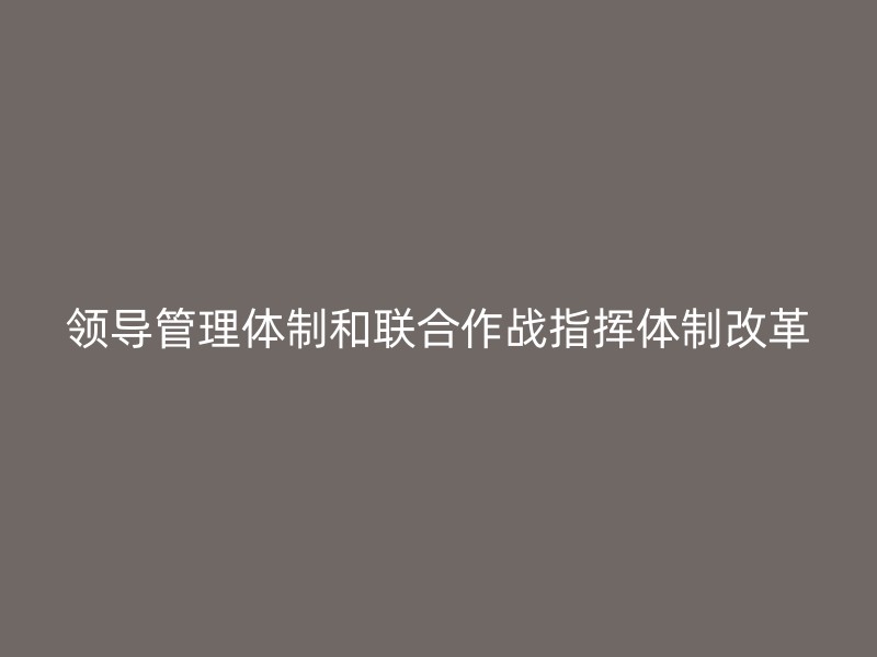 领导管理体制和联合作战指挥体制改革