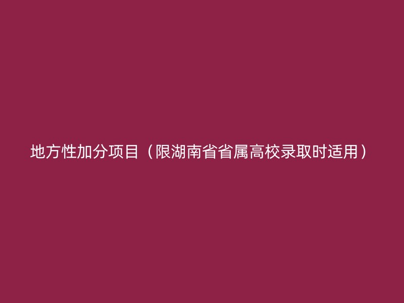 地方性加分项目（限湖南省省属高校录取时适用）