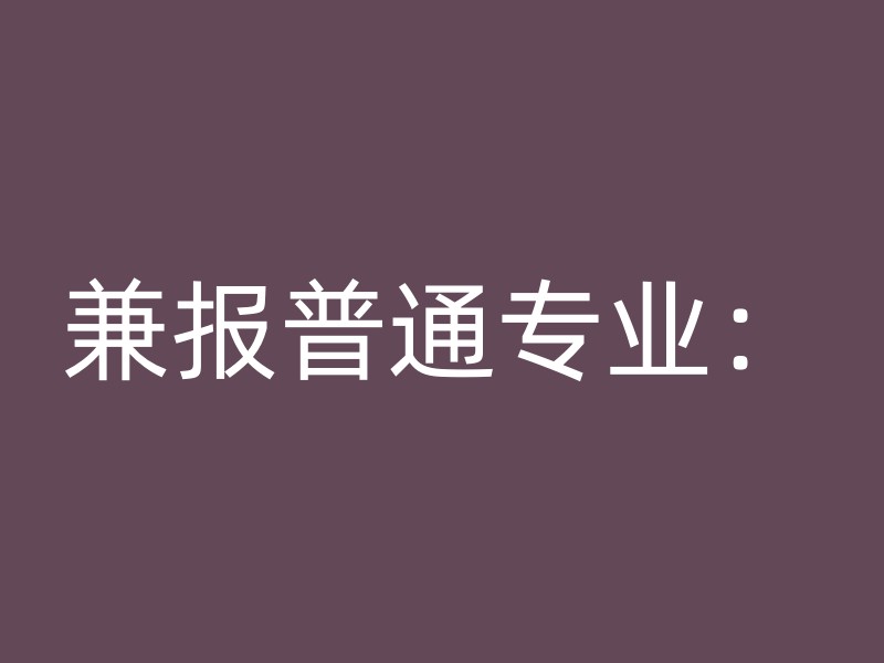 兼报普通专业：