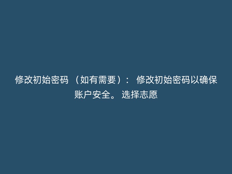 修改初始密码 （如有需要）： 修改初始密码以确保账户安全。 选择志愿