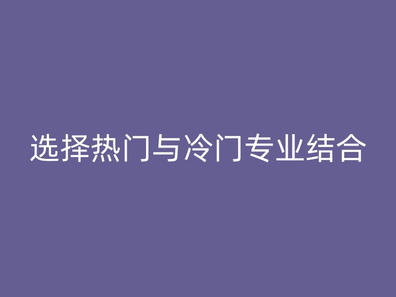 选择热门与冷门专业结合