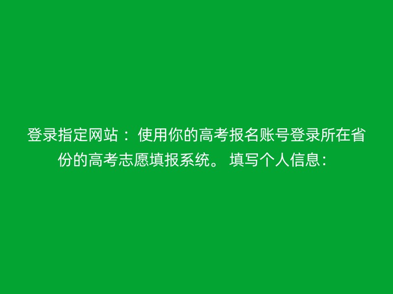 登录指定网站 ：使用你的高考报名账号登录所在省份的高考志愿填报系统。 填写个人信息：