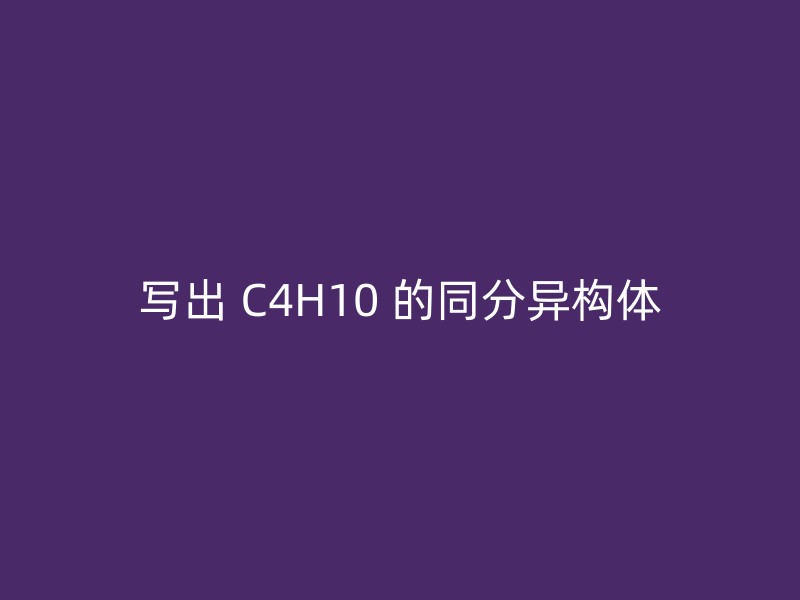 写出 C4H10 的同分异构体