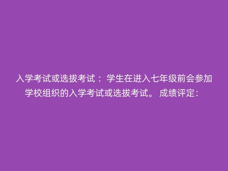 入学考试或选拔考试 ：学生在进入七年级前会参加学校组织的入学考试或选拔考试。 成绩评定：