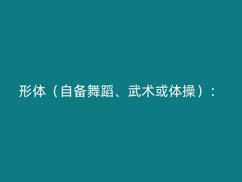 形体（自备舞蹈、武术或体操）：