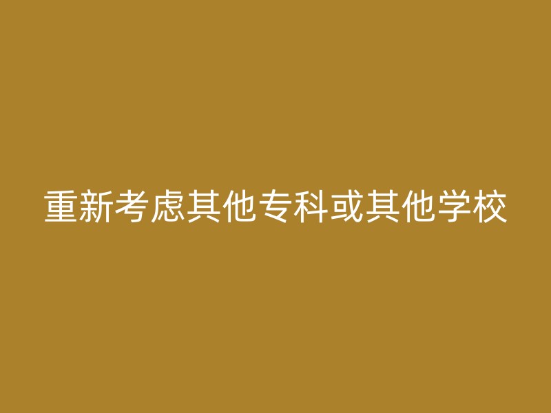 重新考虑其他专科或其他学校