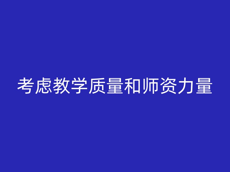 考虑教学质量和师资力量