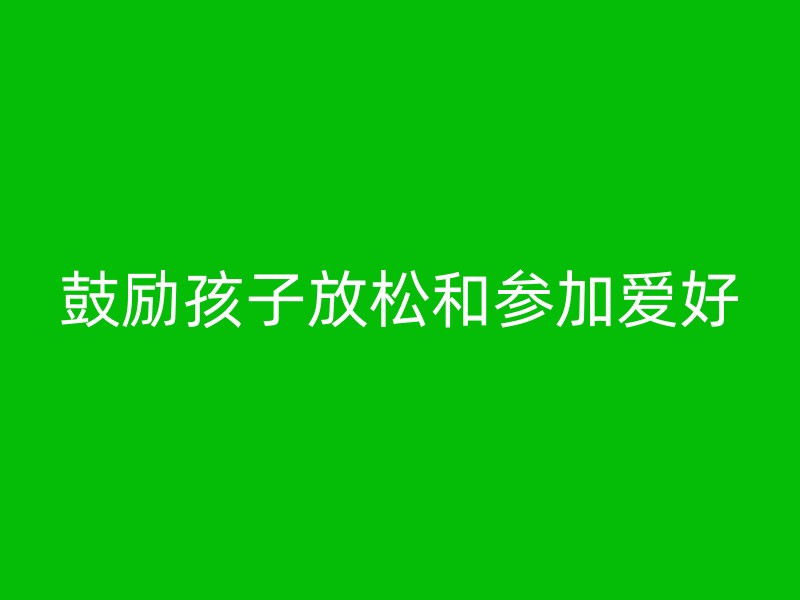 鼓励孩子放松和参加爱好