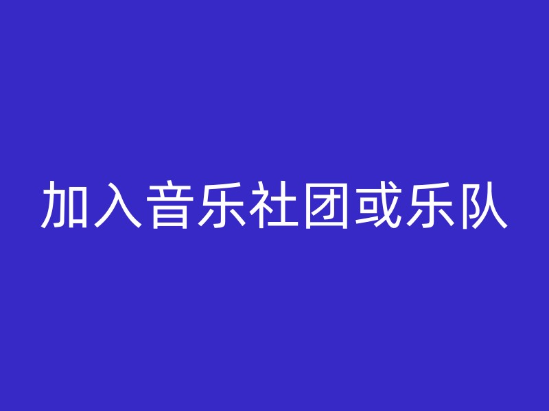 加入音乐社团或乐队