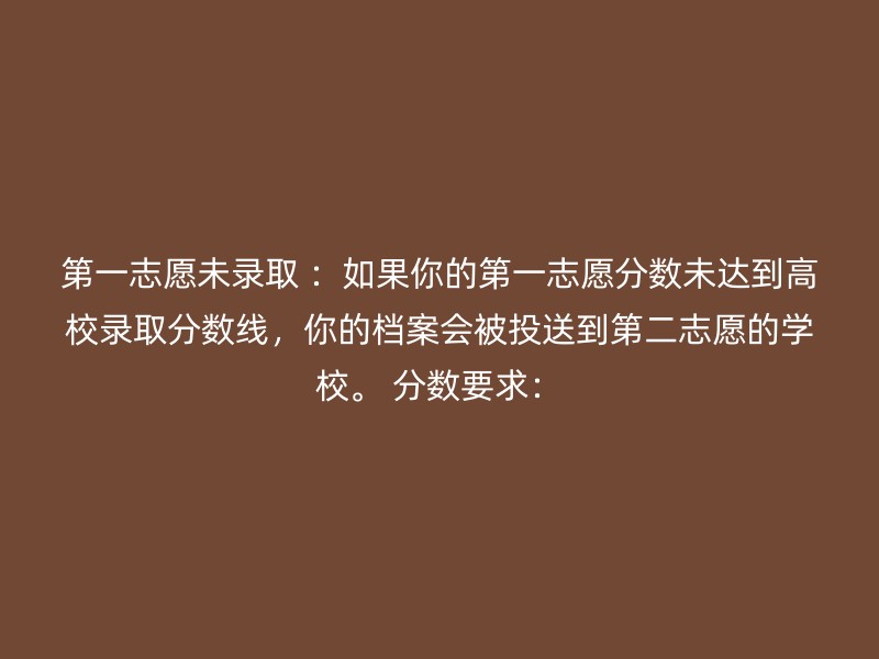 第一志愿未录取 ：如果你的第一志愿分数未达到高校录取分数线，你的档案会被投送到第二志愿的学校。 分数要求：