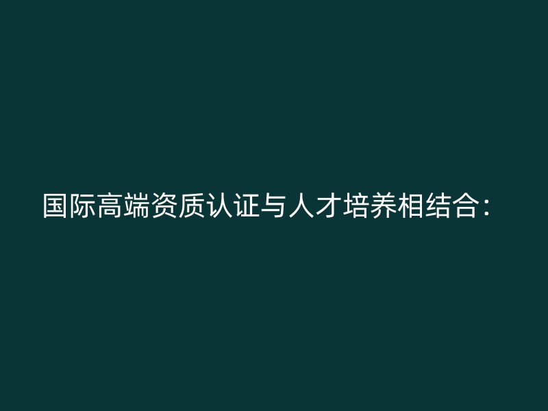 国际高端资质认证与人才培养相结合：