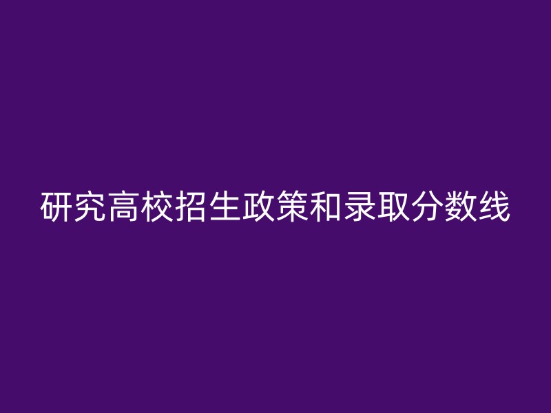 研究高校招生政策和录取分数线