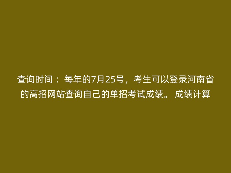 查询时间 ：每年的7月25号，考生可以登录河南省的高招网站查询自己的单招考试成绩。 成绩计算