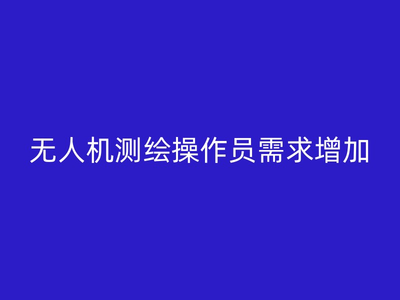 无人机测绘操作员需求增加