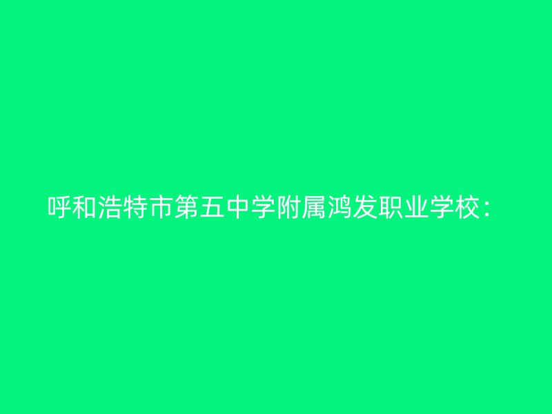 呼和浩特市第五中学附属鸿发职业学校：