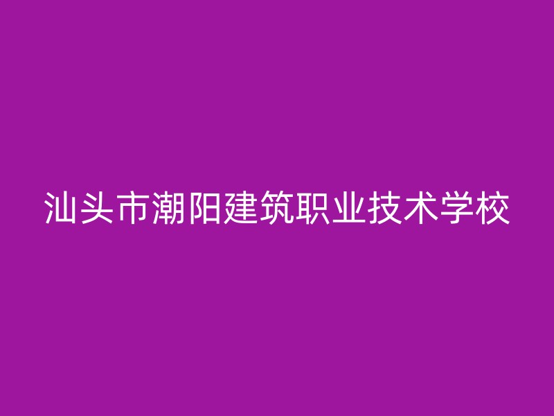 汕头市潮阳建筑职业技术学校