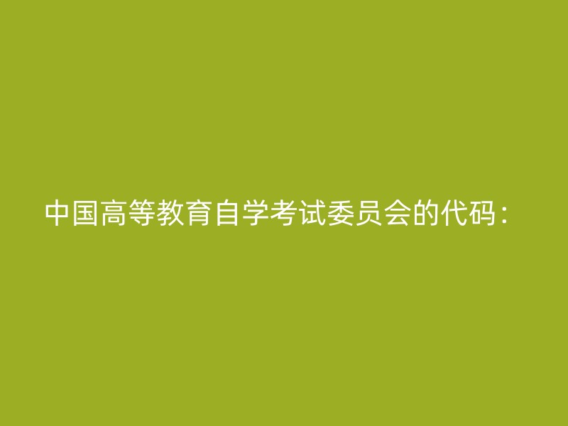 中国高等教育自学考试委员会的代码：