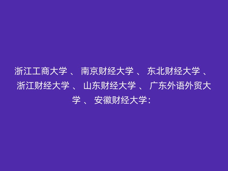 浙江工商大学 、 南京财经大学 、 东北财经大学 、 浙江财经大学 、 山东财经大学 、 广东外语外贸大学 、 安徽财经大学：