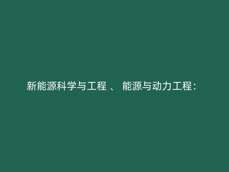 新能源科学与工程 、 能源与动力工程：