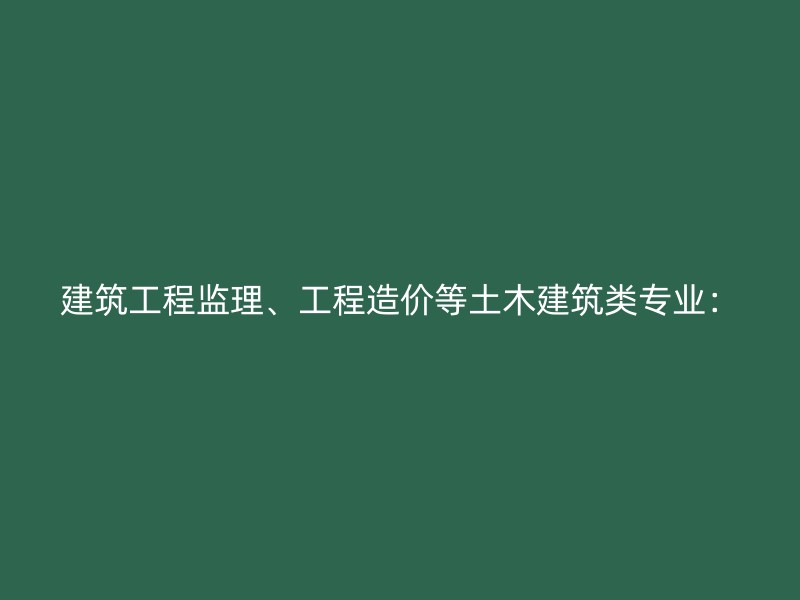 建筑工程监理、工程造价等土木建筑类专业：