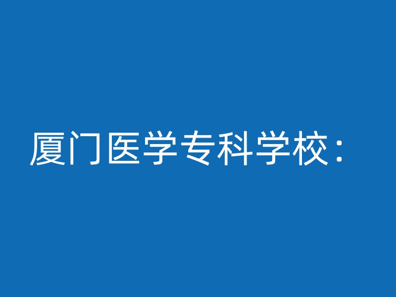 厦门医学专科学校：