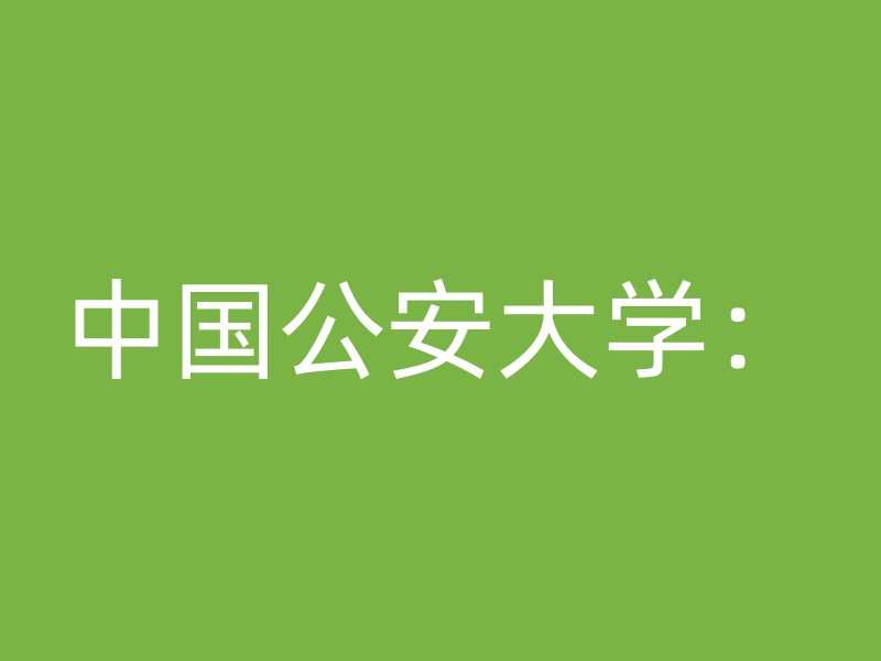 中国公安大学：