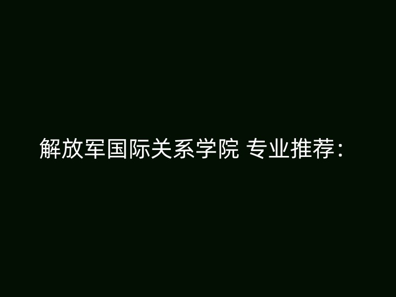 解放军国际关系学院 专业推荐：