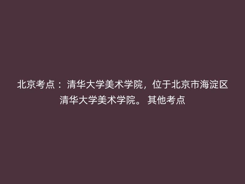 北京考点 ：清华大学美术学院，位于北京市海淀区清华大学美术学院。 其他考点