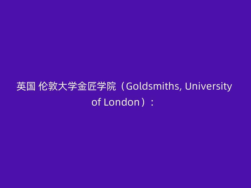 英国 伦敦大学金匠学院（Goldsmiths, University of London）：