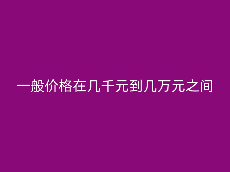 一般价格在几千元到几万元之间