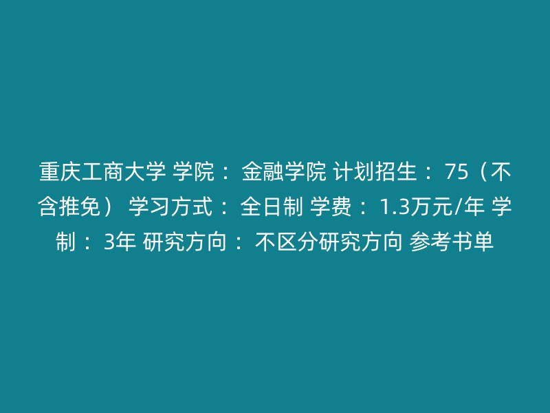 重庆工商大学 学院 ：金融学院 计划招生 ：75（不含推免） 学习方式 ：全日制 学费 ：1.3万元/年 学制 ：3年 研究方向 ：不区分研究方向 参考书单