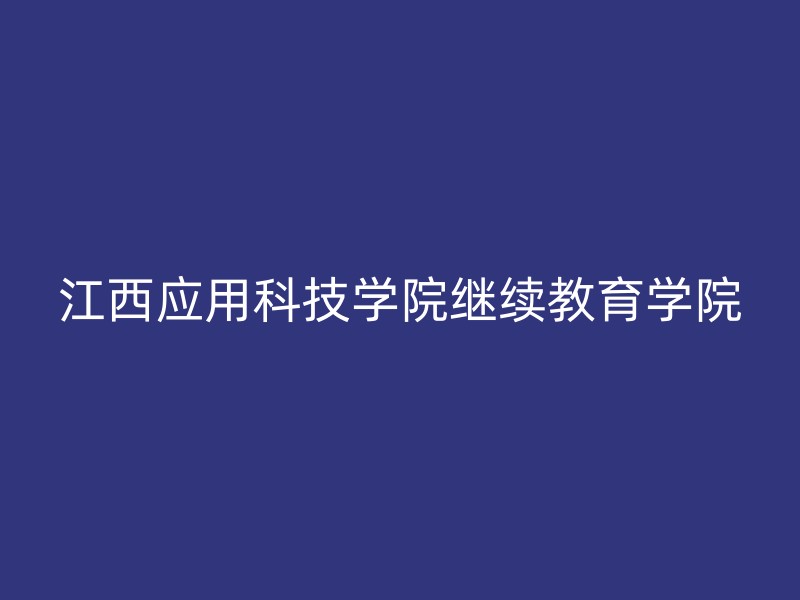 江西应用科技学院继续教育学院