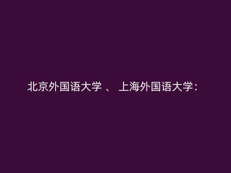 北京外国语大学 、 上海外国语大学：