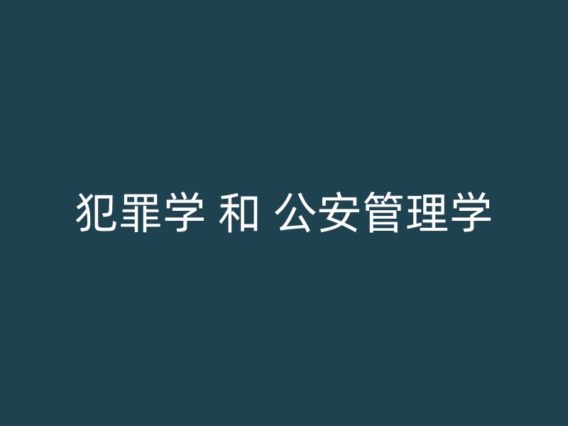 犯罪学 和 公安管理学