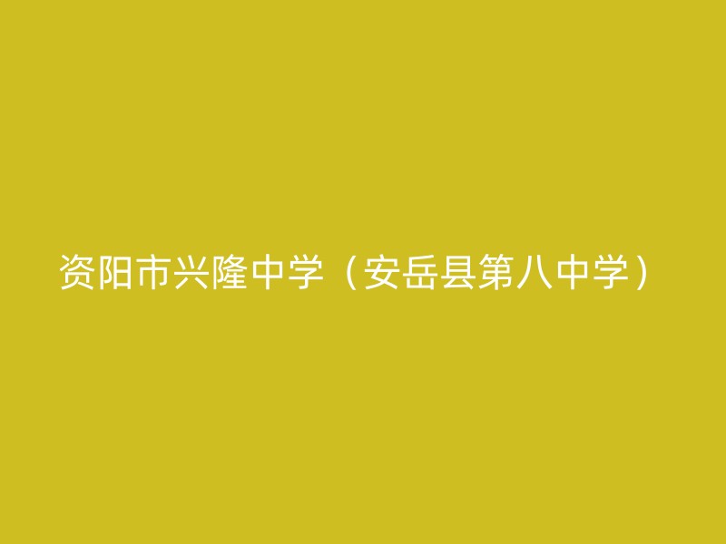 资阳市兴隆中学（安岳县第八中学）