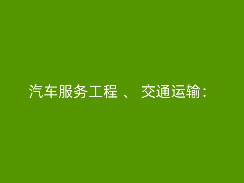 汽车服务工程 、 交通运输：