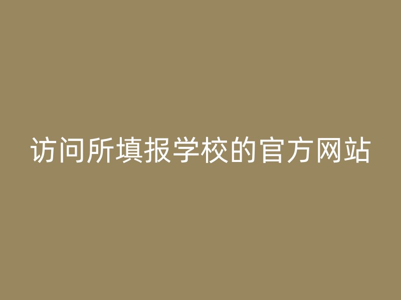 访问所填报学校的官方网站