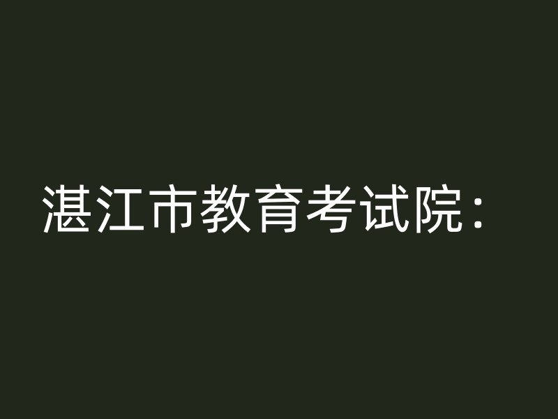 湛江市教育考试院：