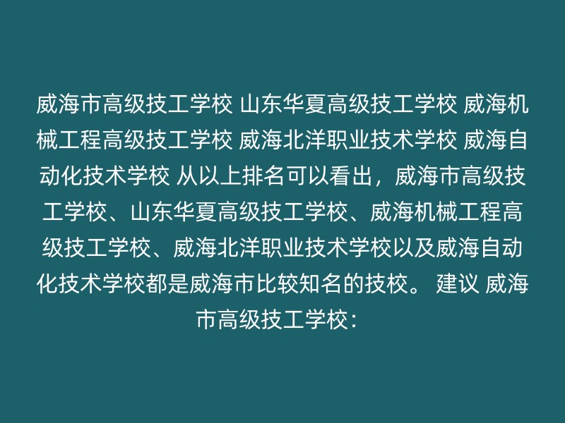 威海市高级技工学校 山东华夏高级技工学校 威海机械工程高级技工学校 威海北洋职业技术学校 威海自动化技术学校 从以上排名可以看出，威海市高级技工学校、山东华夏高级技工学校、威海机械工程高级技工学校、威海北洋职业技术学校以及威海自动化技术学校都是威海市比较知名的技校。 建议 威海市高级技工学校：