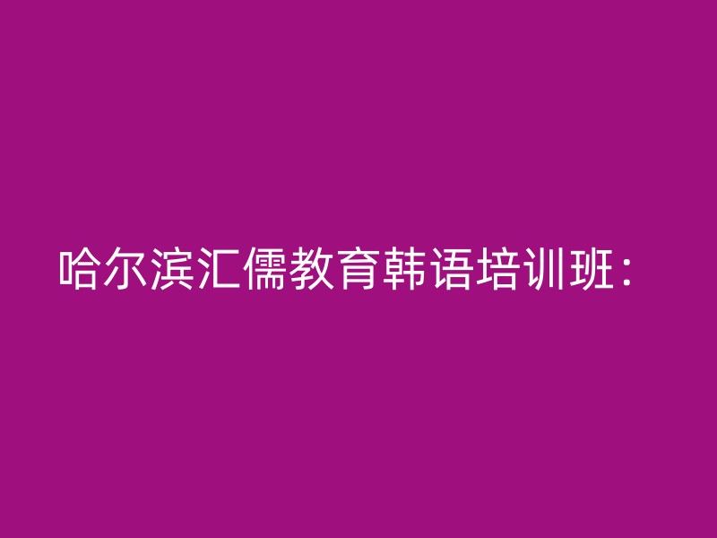 哈尔滨汇儒教育韩语培训班：