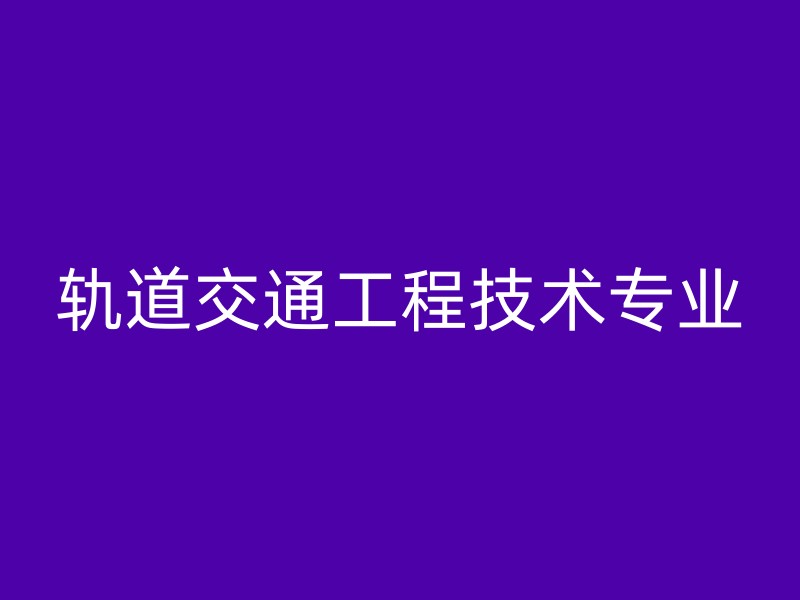 轨道交通工程技术专业