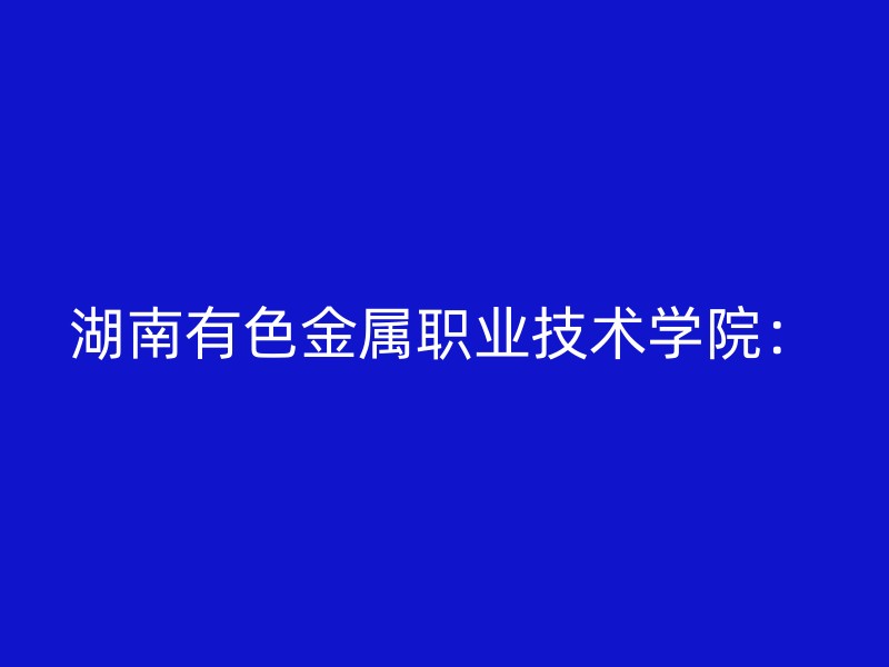 湖南有色金属职业技术学院：