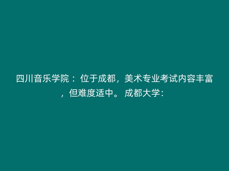 四川音乐学院 ：位于成都，美术专业考试内容丰富，但难度适中。 成都大学：