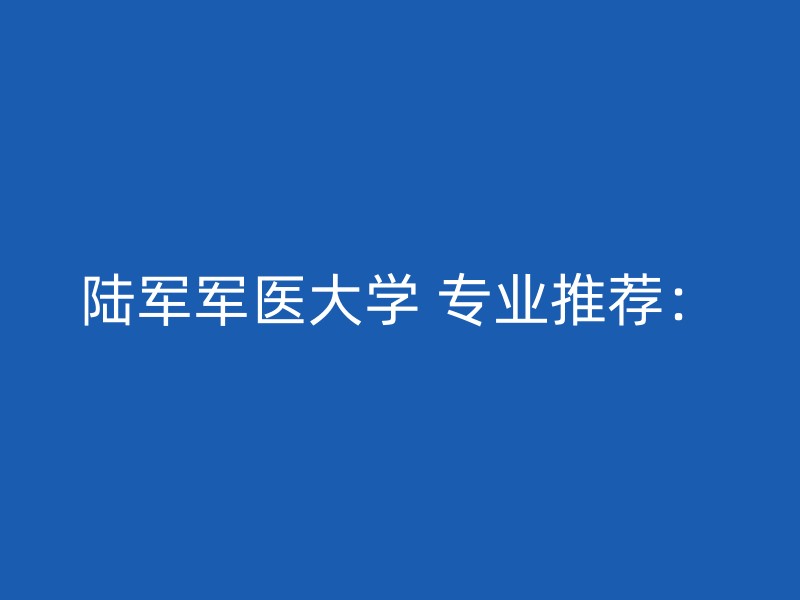 陆军军医大学 专业推荐：