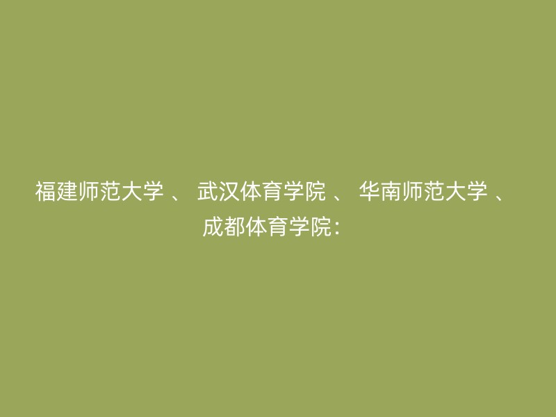 福建师范大学 、 武汉体育学院 、 华南师范大学 、 成都体育学院：