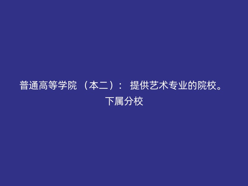 普通高等学院 （本二）： 提供艺术专业的院校。 下属分校