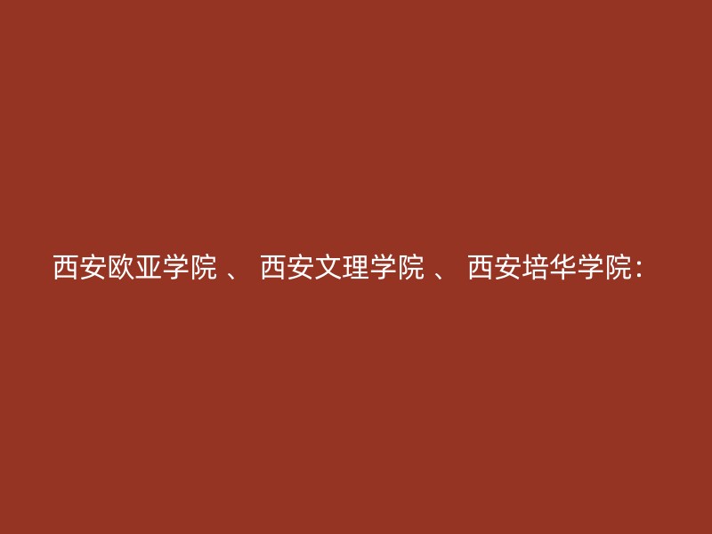 西安欧亚学院 、 西安文理学院 、 西安培华学院：