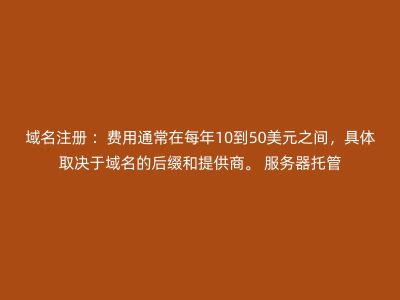 域名注册 ：费用通常在每年10到50美元之间，具体取决于域名的后缀和提供商。 服务器托管