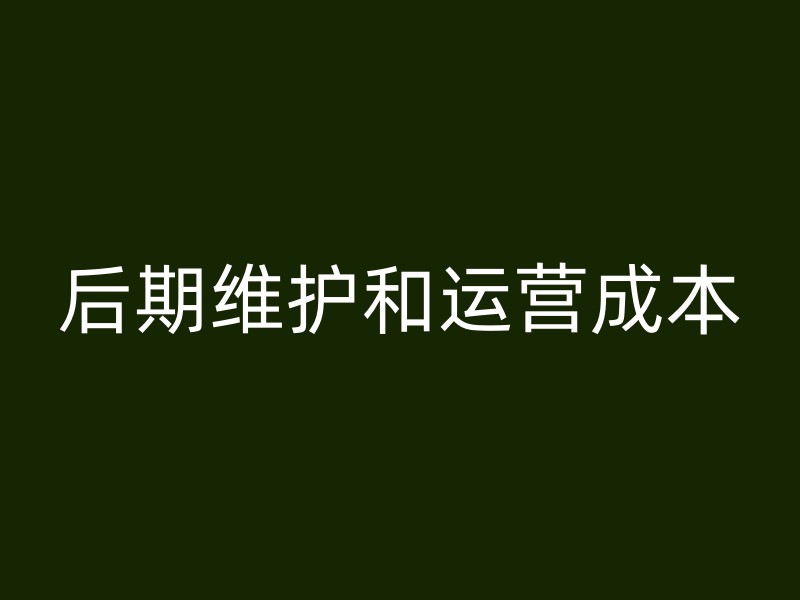 后期维护和运营成本